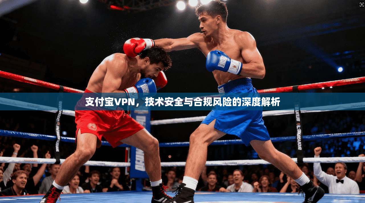 支付宝VPN，技术安全与合规风险的深度解析