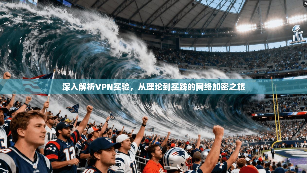 深入解析VPN实验，从理论到实践的网络加密之旅