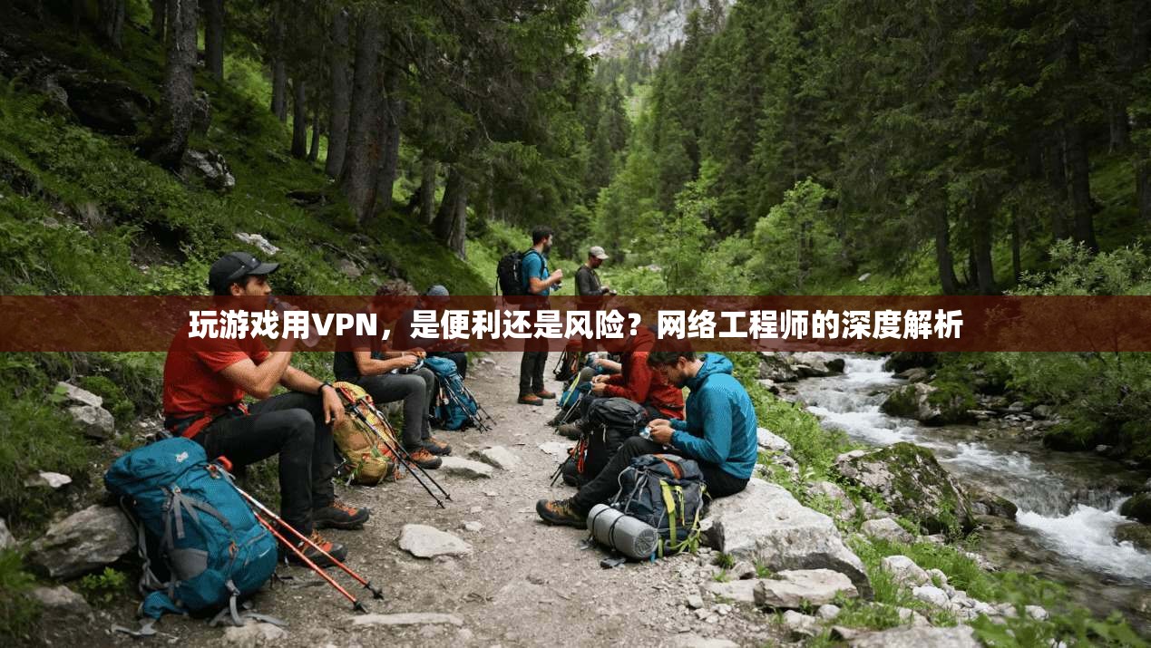 玩游戏用VPN，是便利还是风险？网络工程师的深度解析
