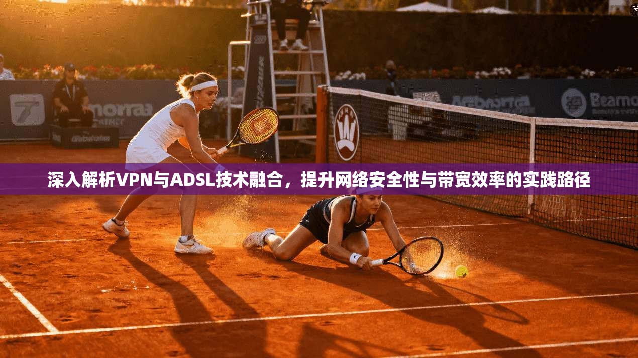 深入解析VPN与ADSL技术融合，提升网络安全性与带宽效率的实践路径