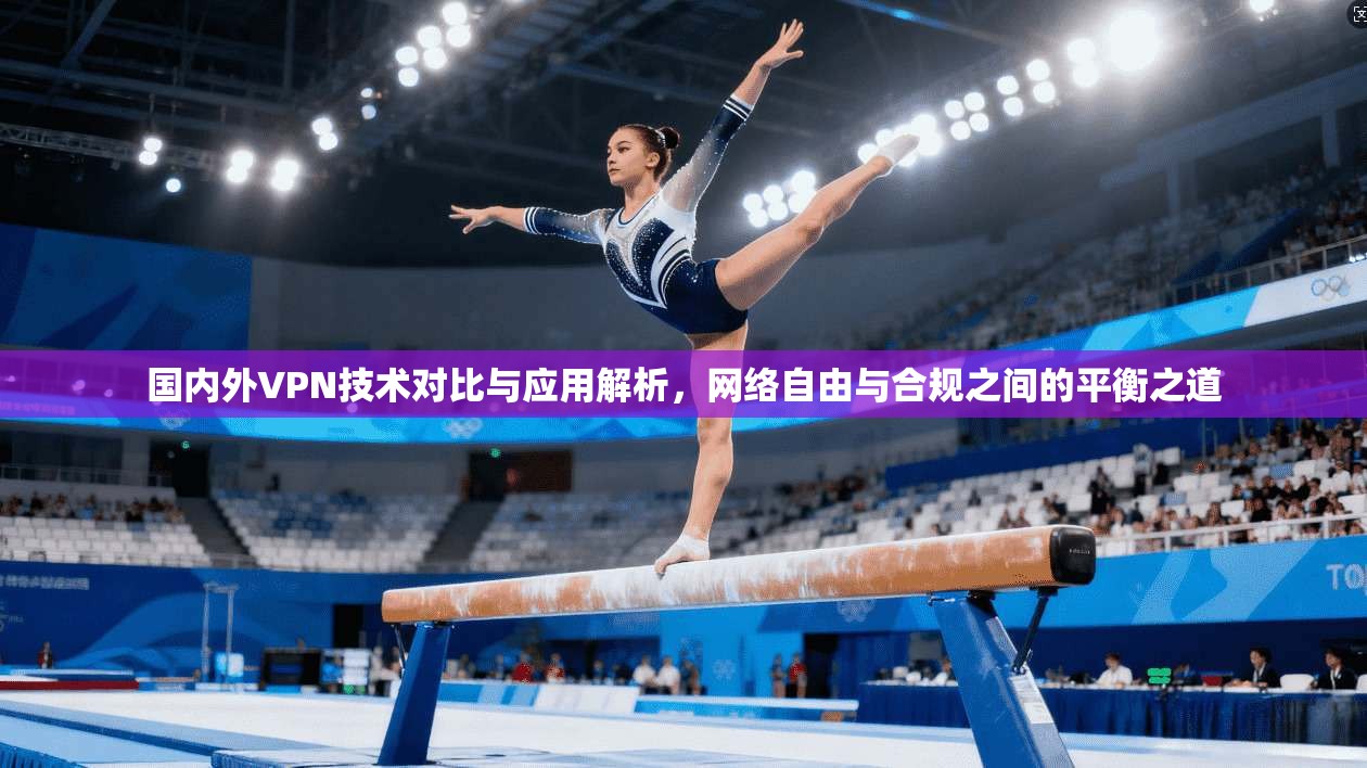 国内外VPN技术对比与应用解析，网络自由与合规之间的平衡之道