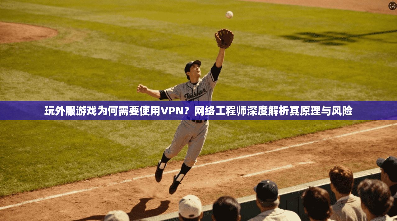 玩外服游戏为何需要使用VPN？网络工程师深度解析其原理与风险
