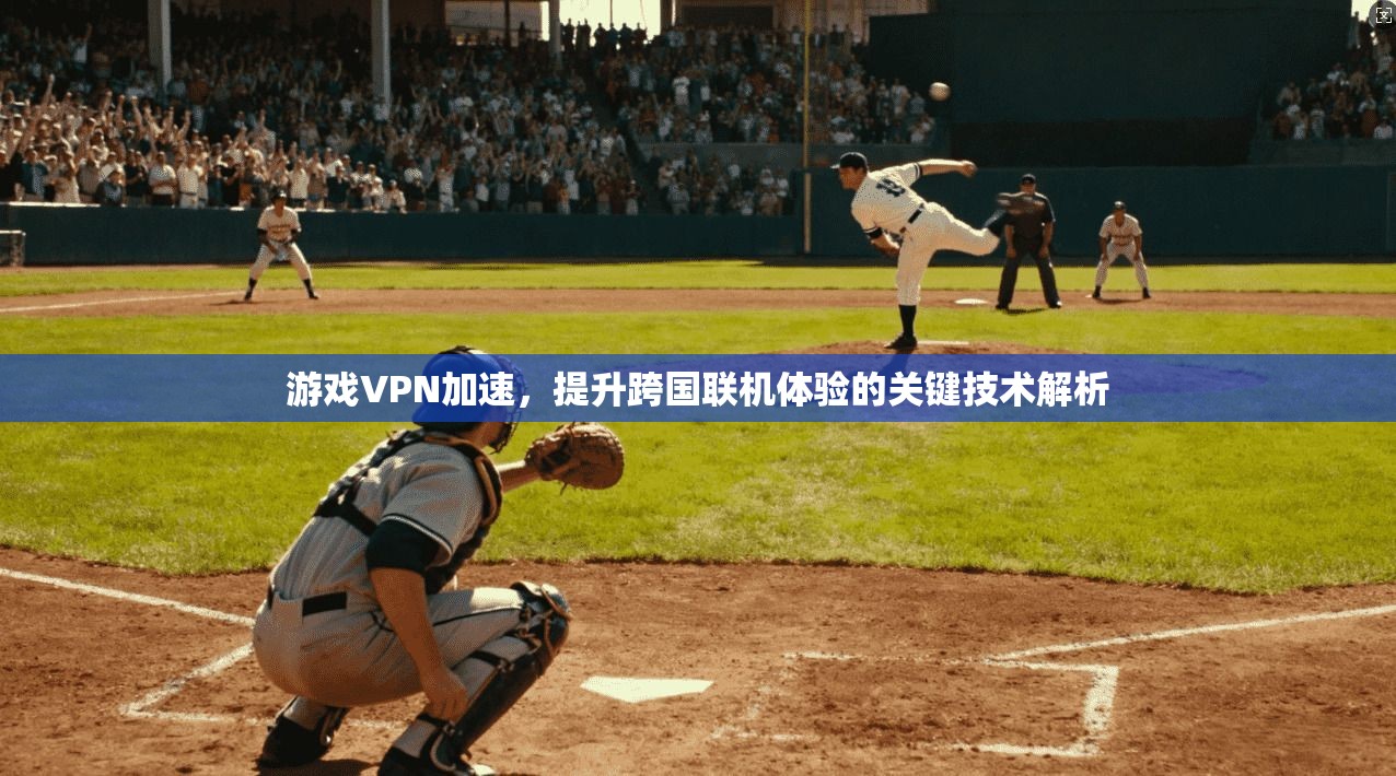 游戏VPN加速，提升跨国联机体验的关键技术解析