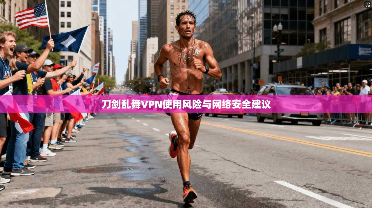 刀剑乱舞VPN使用风险与网络安全建议