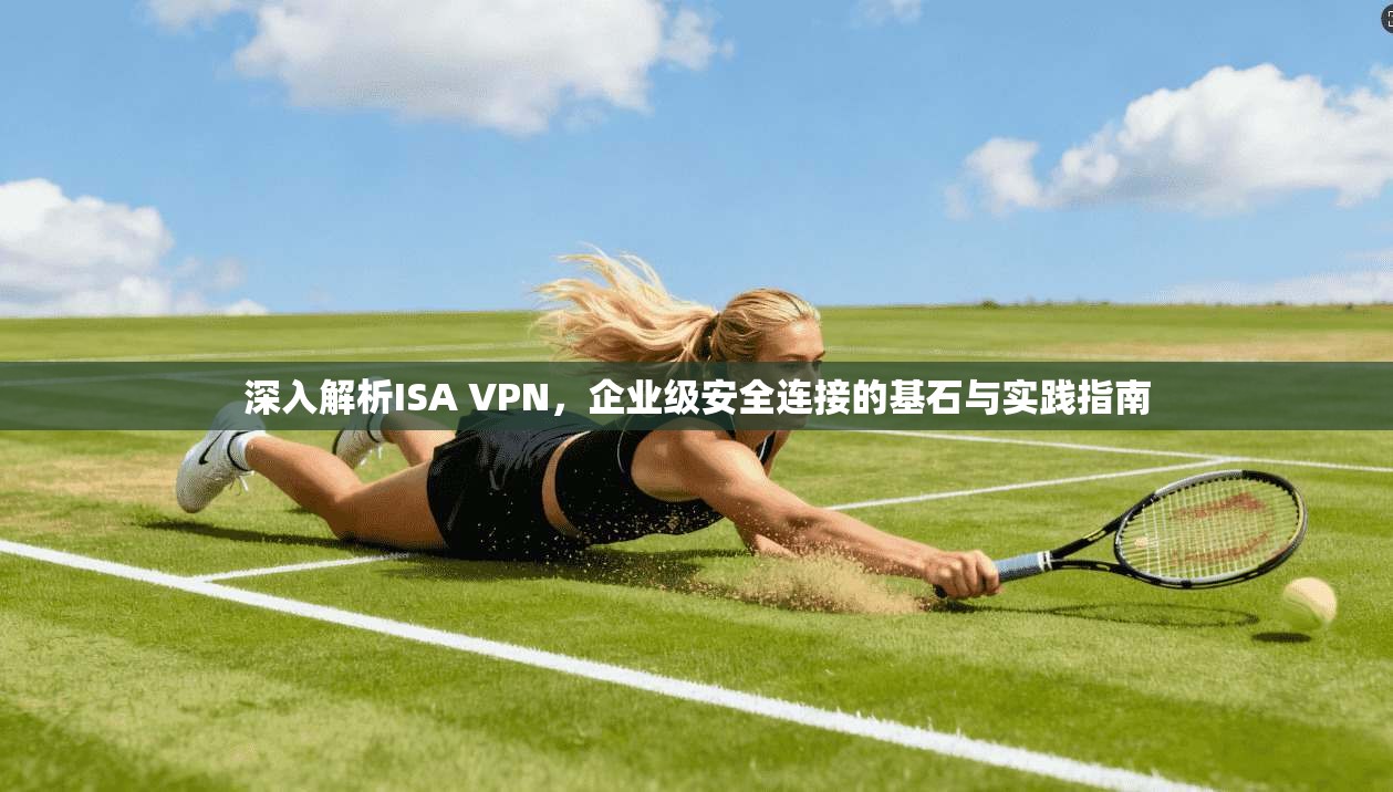 深入解析ISA VPN，企业级安全连接的基石与实践指南