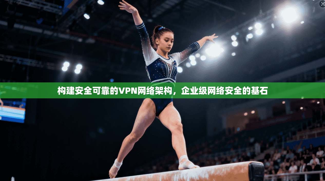 构建安全可靠的VPN网络架构，企业级网络安全的基石