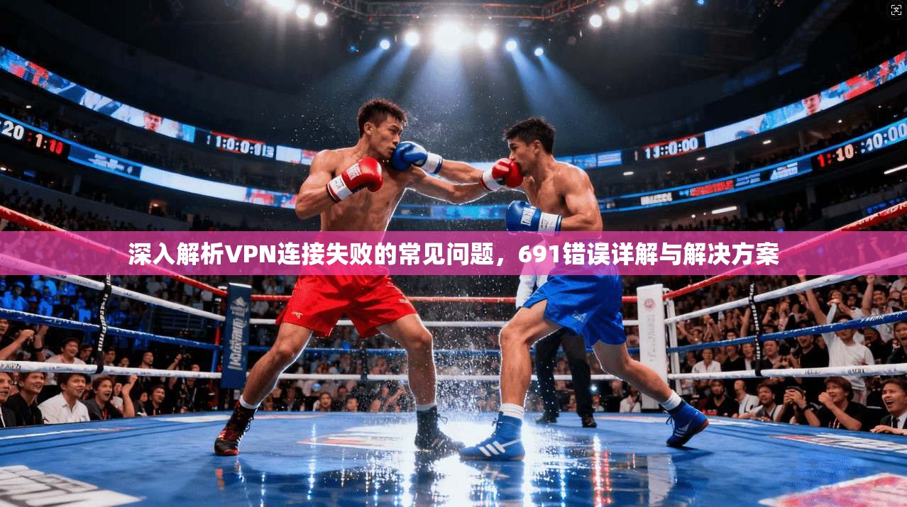 深入解析VPN连接失败的常见问题，691错误详解与解决方案