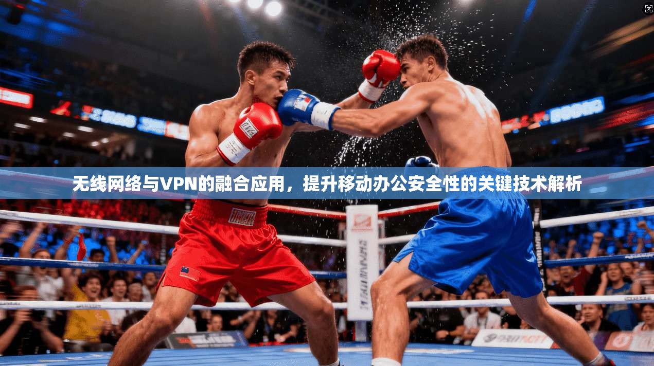 无线网络与VPN的融合应用，提升移动办公安全性的关键技术解析