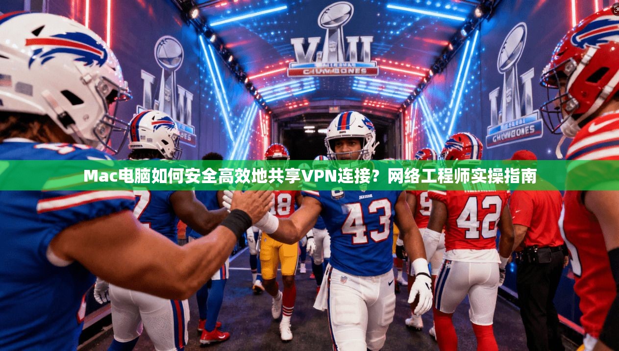Mac电脑如何安全高效地共享VPN连接？网络工程师实操指南