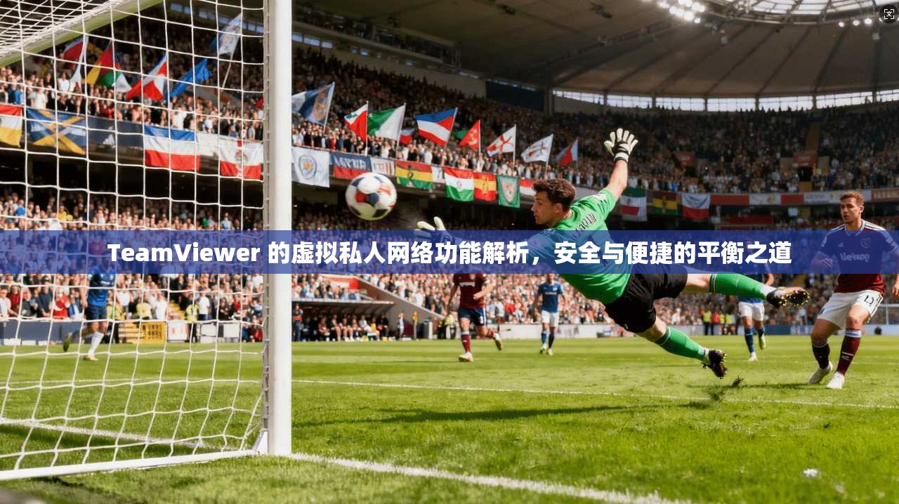 TeamViewer 的虚拟私人网络功能解析,安全与便捷的平衡之道 TeamViewer 的虚拟私人网络功能解析,安全与便捷的平衡之道
