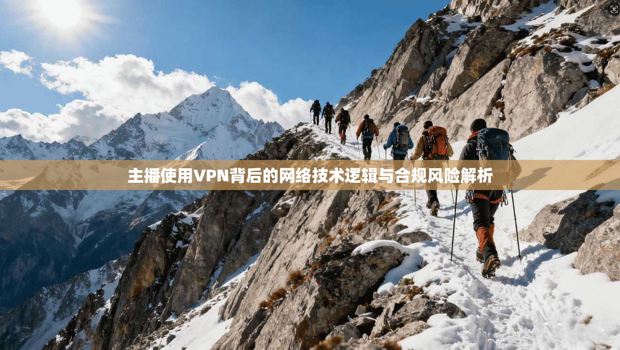 主播使用VPN背后的网络技术逻辑与合规风险解析 主播使用VPN背后的网络技术逻辑与合规风险解析