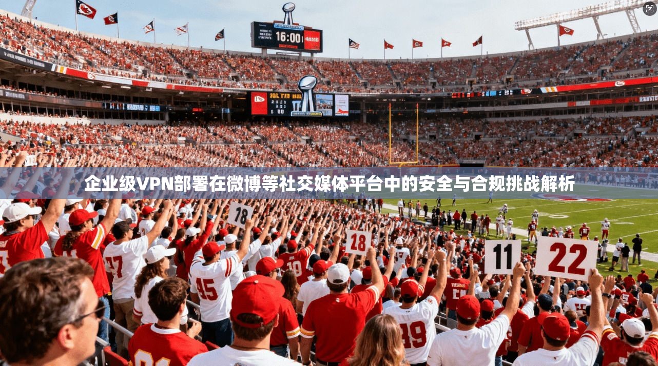 企业级VPN部署在微博等社交媒体平台中的安全与合规挑战解析