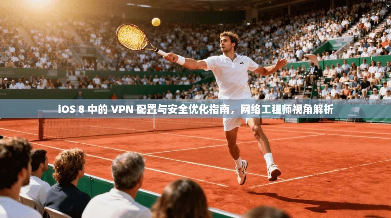 iOS 8 中的 VPN 配置与安全优化指南，网络工程师视角解析