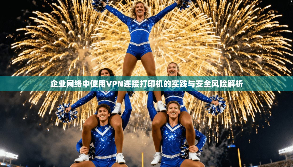 企业网络中使用VPN连接打印机的实践与安全风险解析