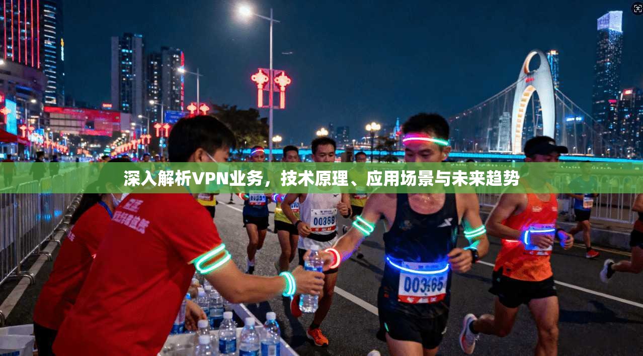 深入解析VPN业务,技术原理、应用场景与未来趋势 深入解析VPN业务,技术原理、应用场景与未来趋势