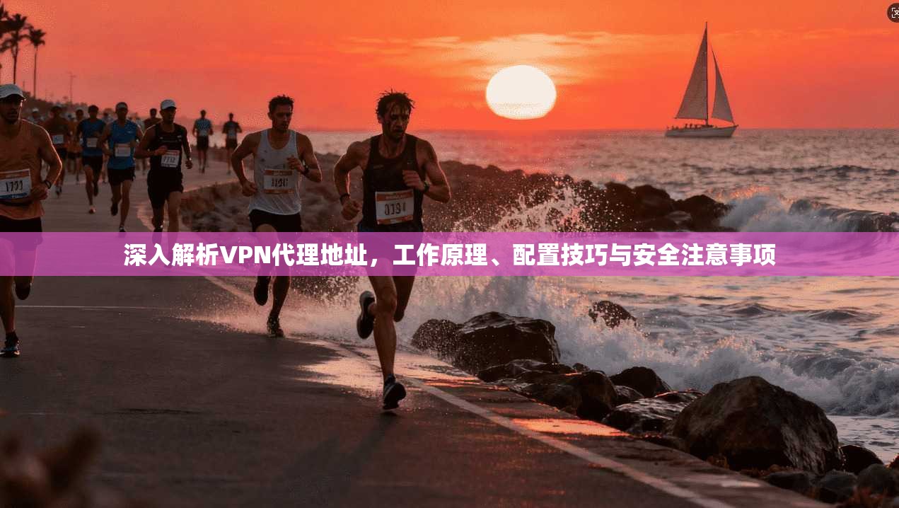 深入解析VPN代理地址，工作原理、配置技巧与安全注意事项