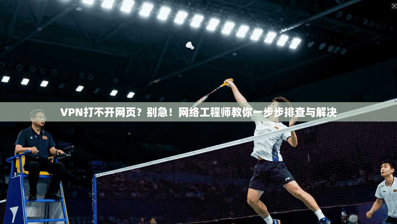 VPN打不开网页？别急！网络工程师教你一步步排查与解决