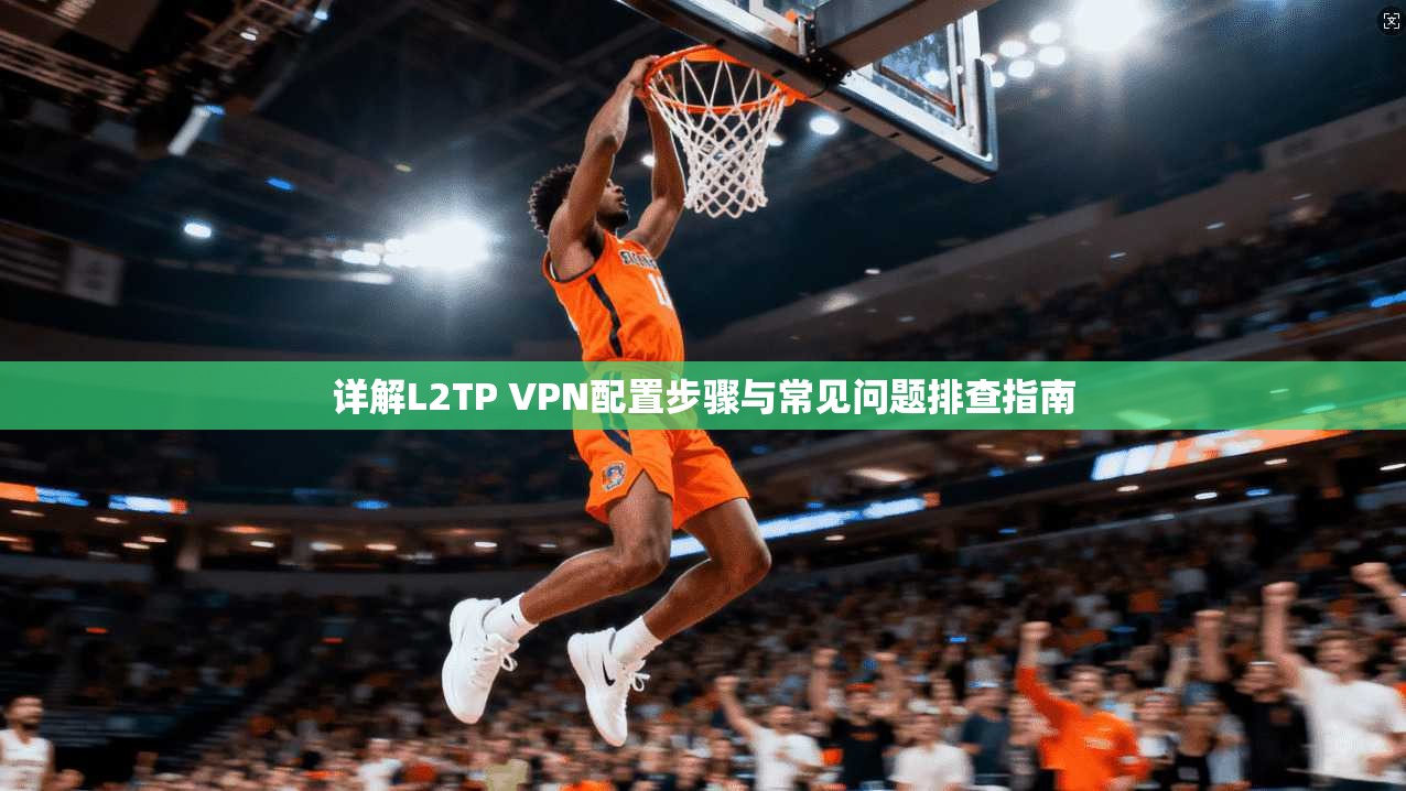 详解L2TP VPN配置步骤与常见问题排查指南 详解L2TP VPN配置步骤与常见问题排查指南