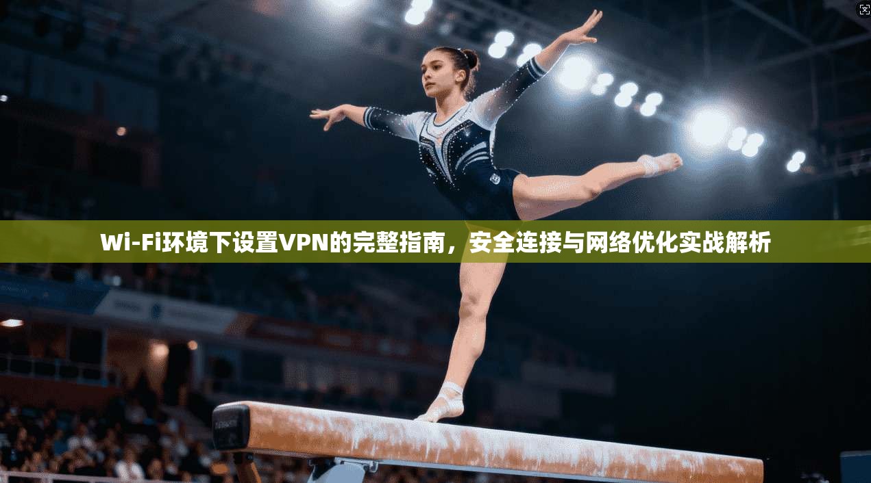 Wi-Fi环境下设置VPN的完整指南,安全连接与网络优化实战解析 Wi-Fi环境下设置VPN的完整指南,安全连接与网络优化实战解析