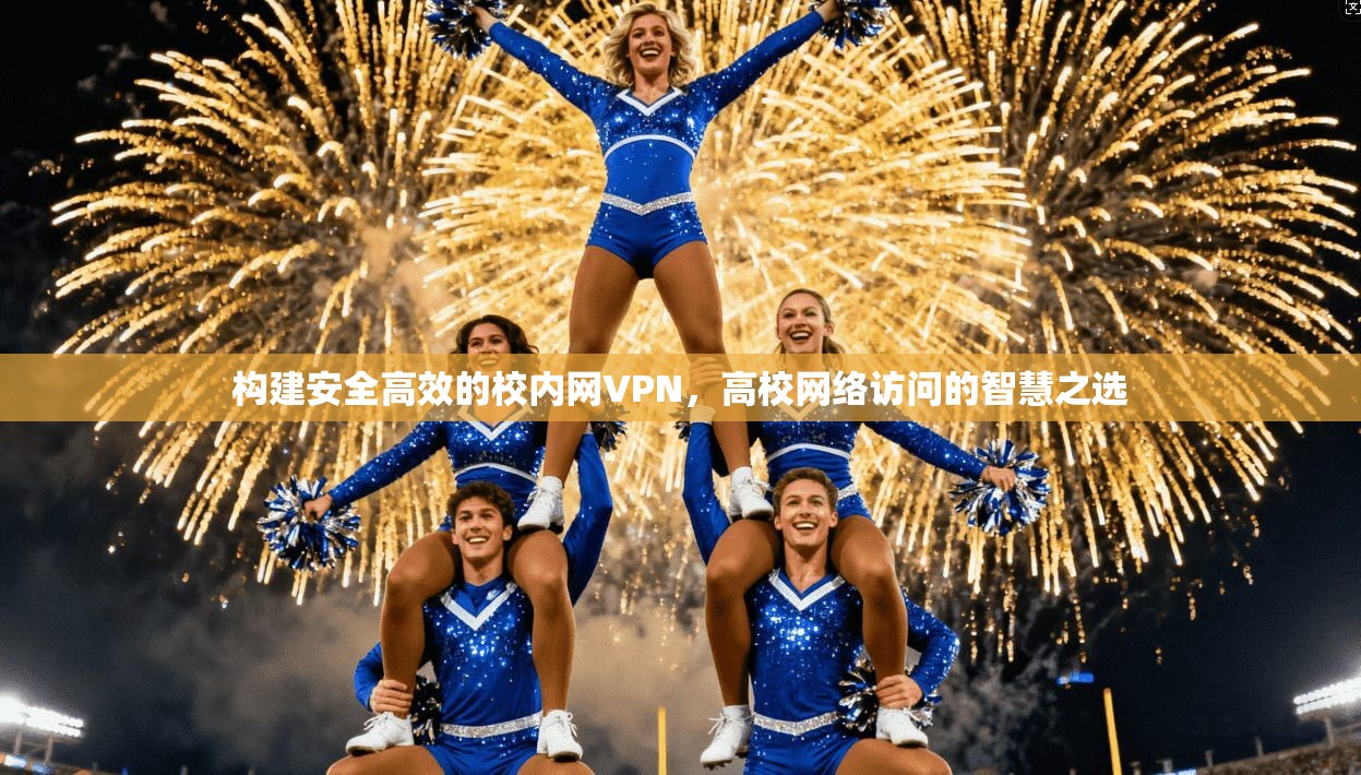 构建安全高效的校内网VPN,高校网络访问的智慧之选 构建安全高效的校内网VPN,高校网络访问的智慧之选
