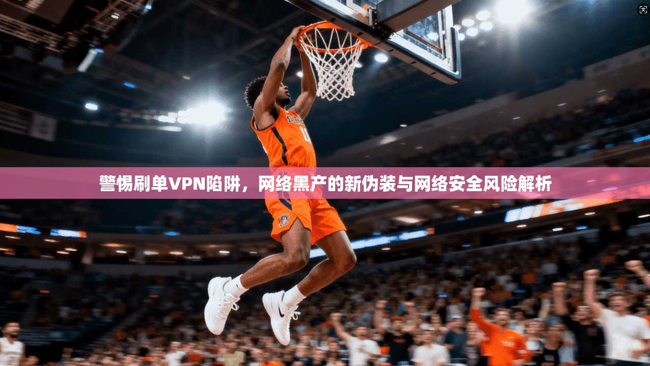 警惕刷单VPN陷阱,网络黑产的新伪装与网络安全风险解析 警惕刷单VPN陷阱,网络黑产的新伪装与网络安全风险解析