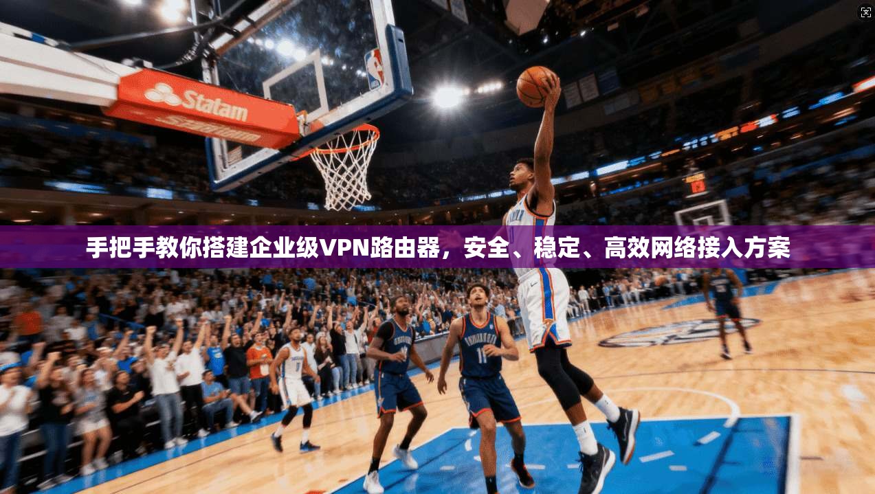 手把手教你搭建企业级VPN路由器，安全、稳定、高效网络接入方案