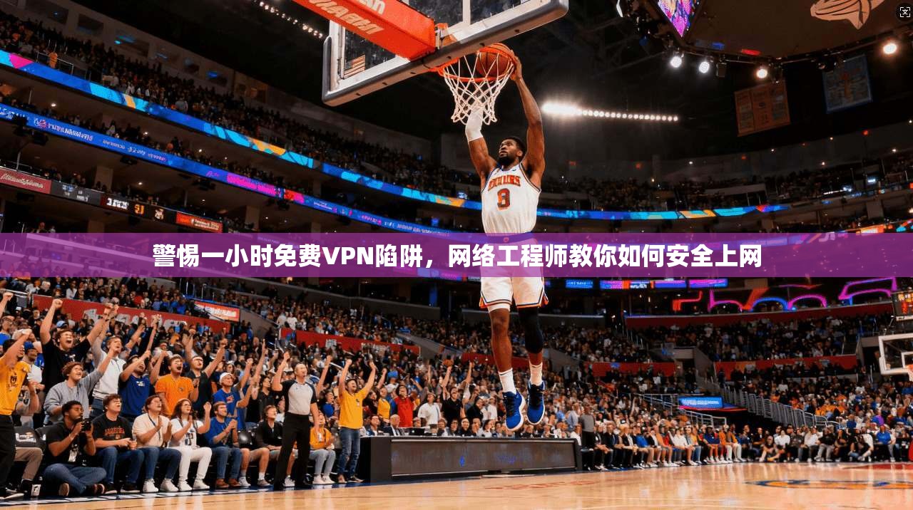 警惕一小时免费VPN陷阱，网络工程师教你如何安全上网