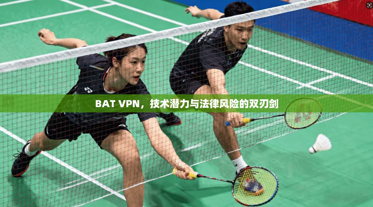 BAT VPN，技术潜力与法律风险的双刃剑