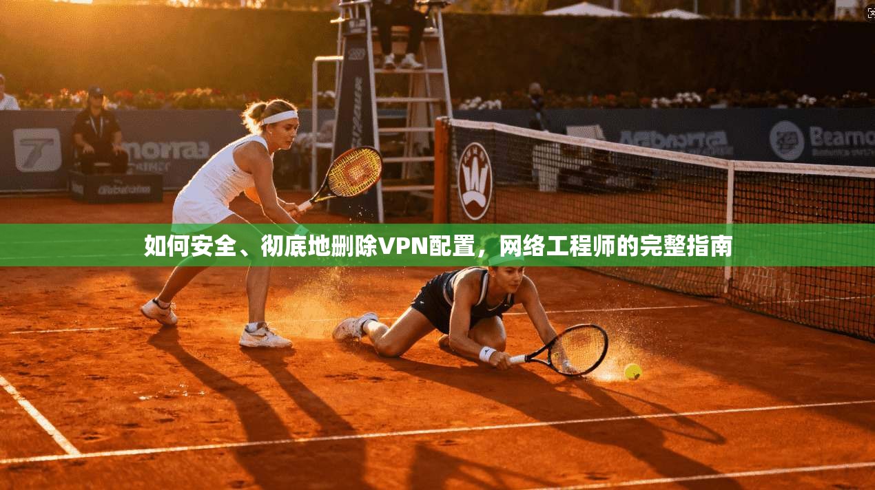 如何安全、彻底地删除VPN配置，网络工程师的完整指南