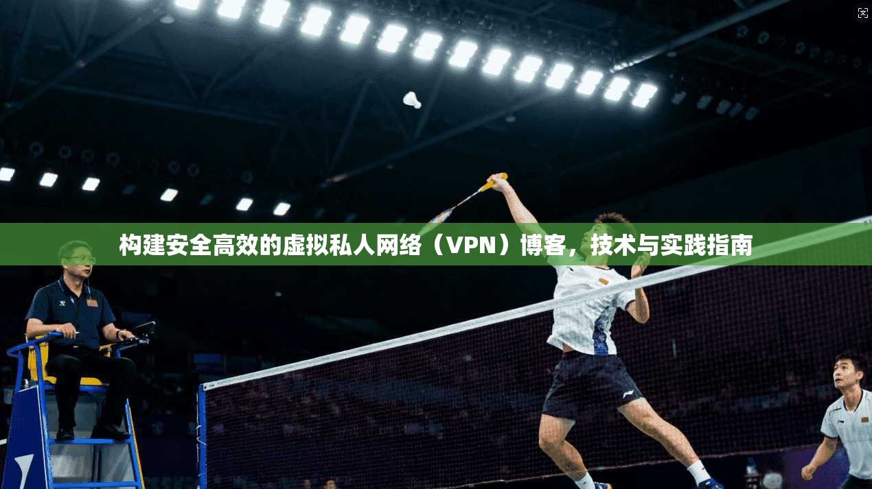 构建安全高效的虚拟私人网络（VPN）博客，技术与实践指南