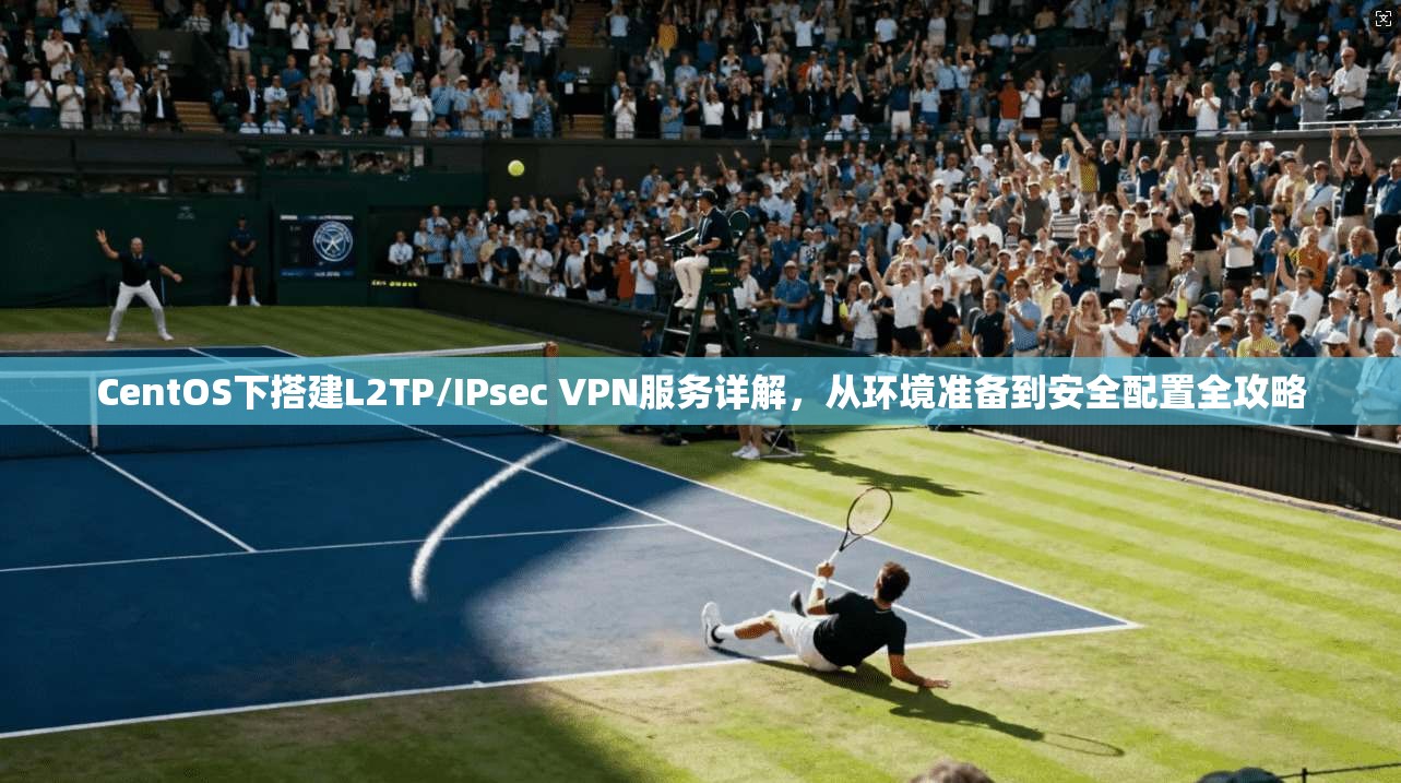 CentOS下搭建L2TP/IPsec VPN服务详解，从环境准备到安全配置全攻略