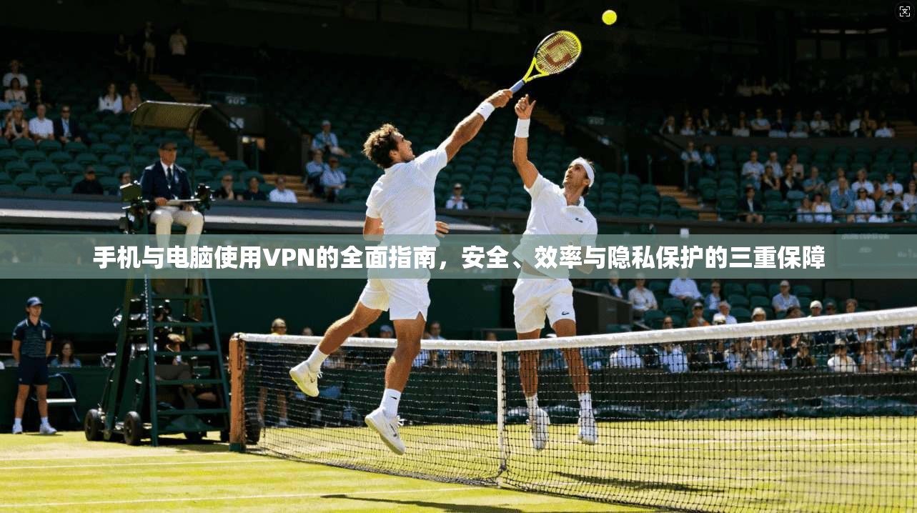 手机与电脑使用VPN的全面指南，安全、效率与隐私保护的三重保障