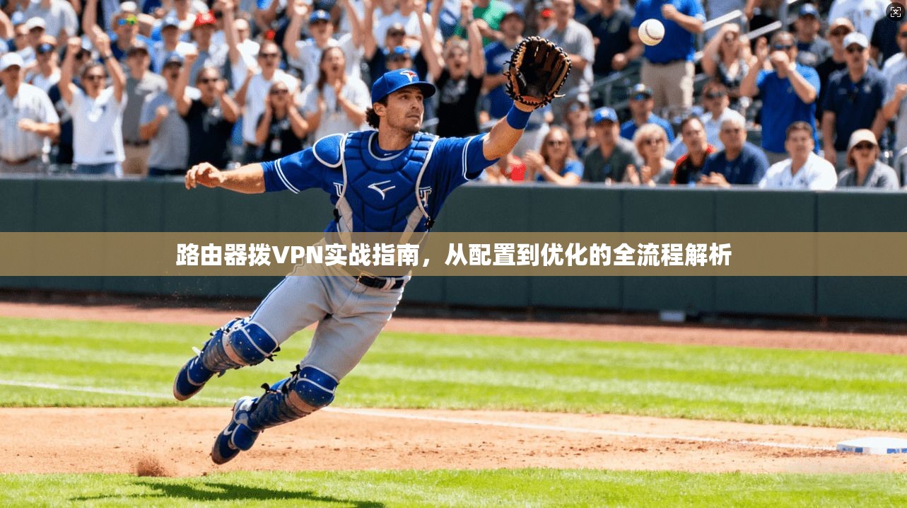路由器拨VPN实战指南，从配置到优化的全流程解析