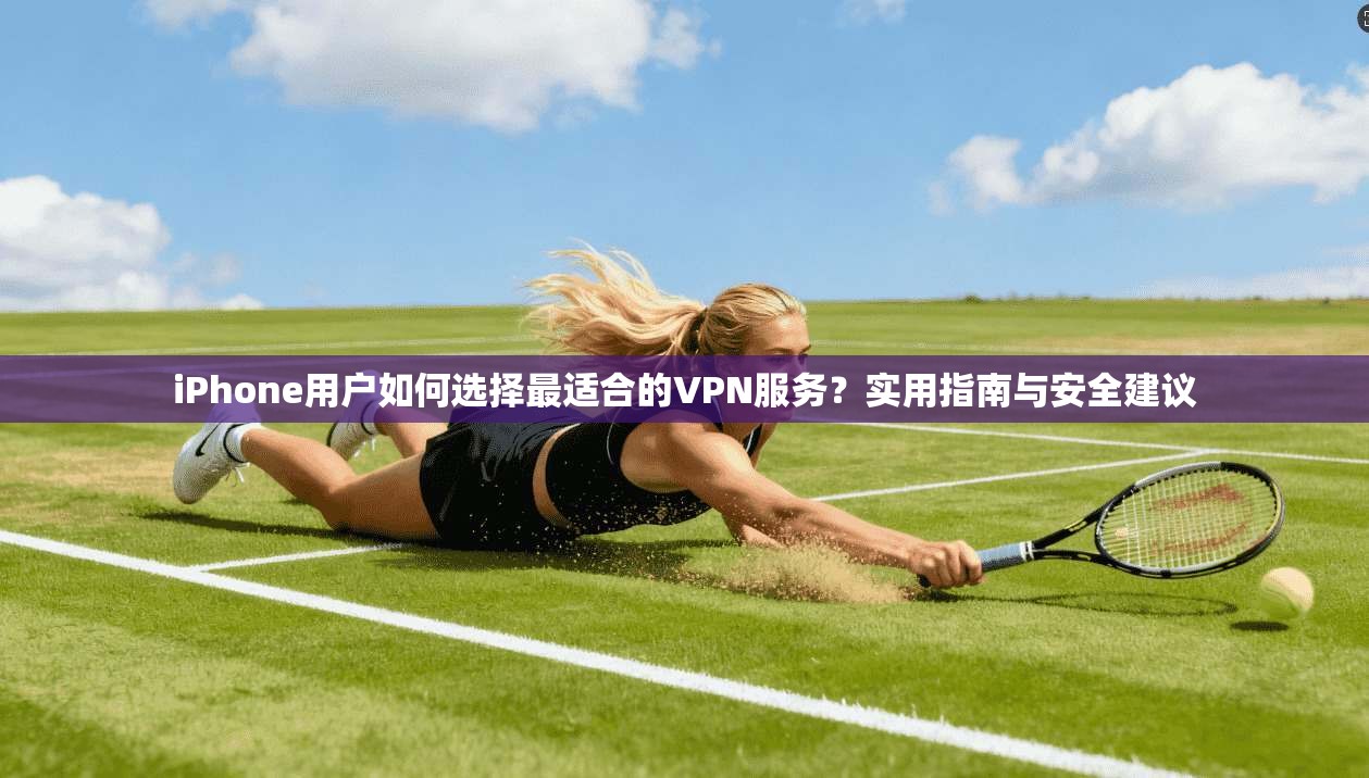 iPhone用户如何选择最适合的VPN服务？实用指南与安全建议