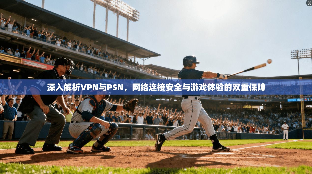 深入解析VPN与PSN，网络连接安全与游戏体验的双重保障