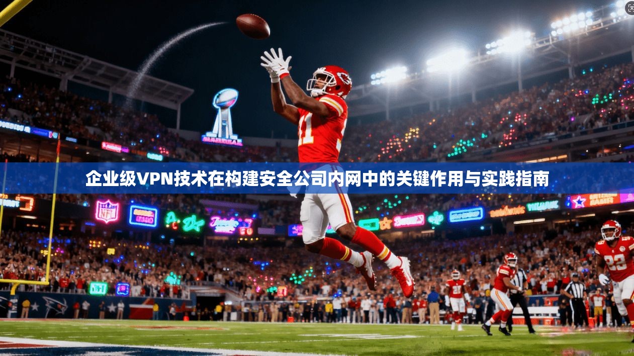 企业级VPN技术在构建安全公司内网中的关键作用与实践指南