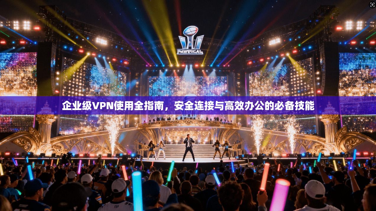 企业级VPN使用全指南，安全连接与高效办公的必备技能