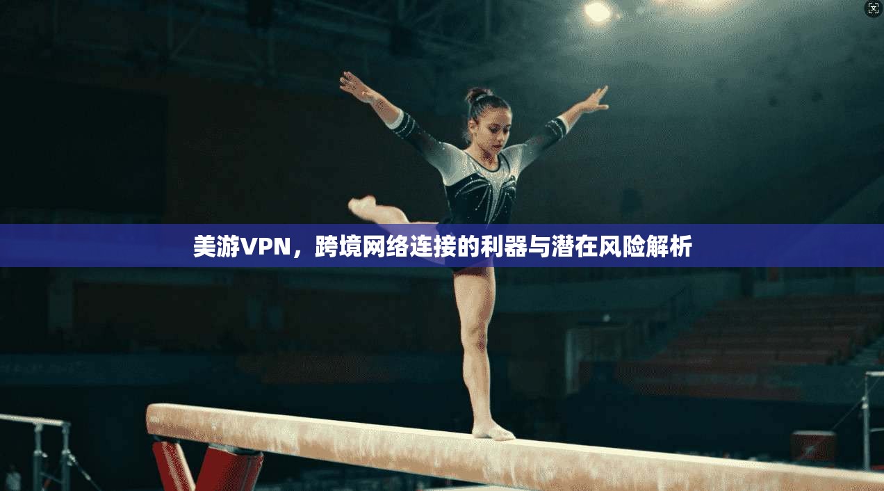 美游VPN，跨境网络连接的利器与潜在风险解析