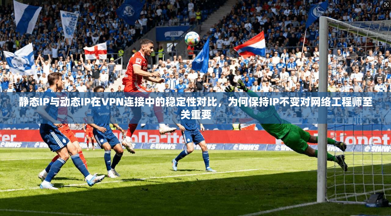 静态IP与动态IP在VPN连接中的稳定性对比，为何保持IP不变对网络工程师至关重要