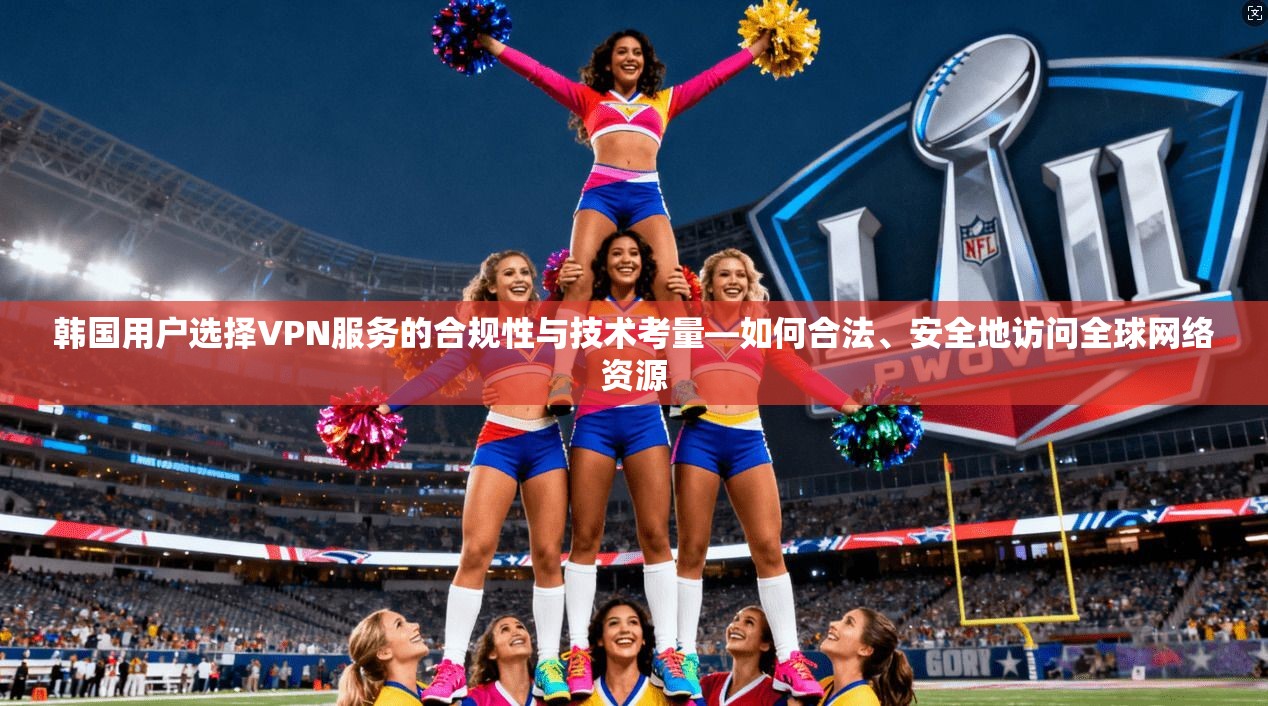 韩国用户选择VPN服务的合规性与技术考量—如何合法、安全地访问全球网络资源
