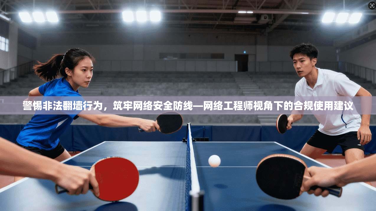 警惕非法翻墙行为，筑牢网络安全防线—网络工程师视角下的合规使用建议