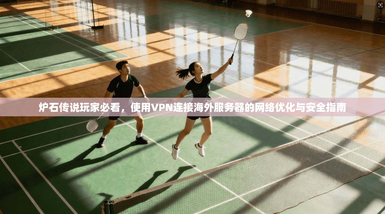 炉石传说玩家必看，使用VPN连接海外服务器的网络优化与安全指南