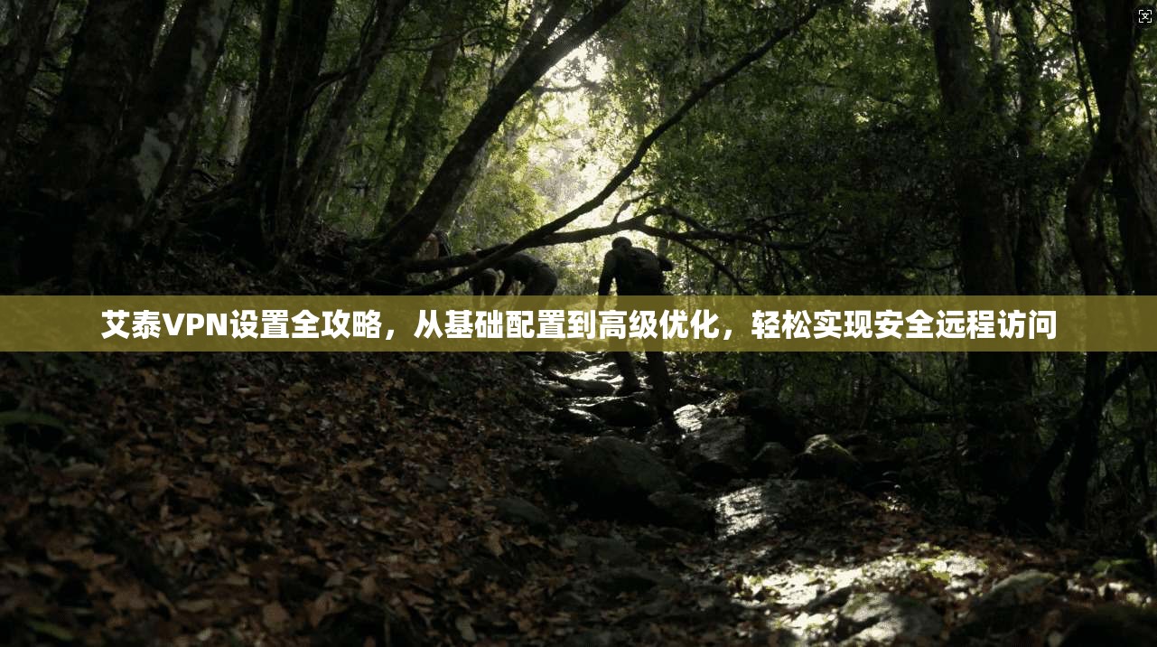 艾泰VPN设置全攻略，从基础配置到高级优化，轻松实现安全远程访问