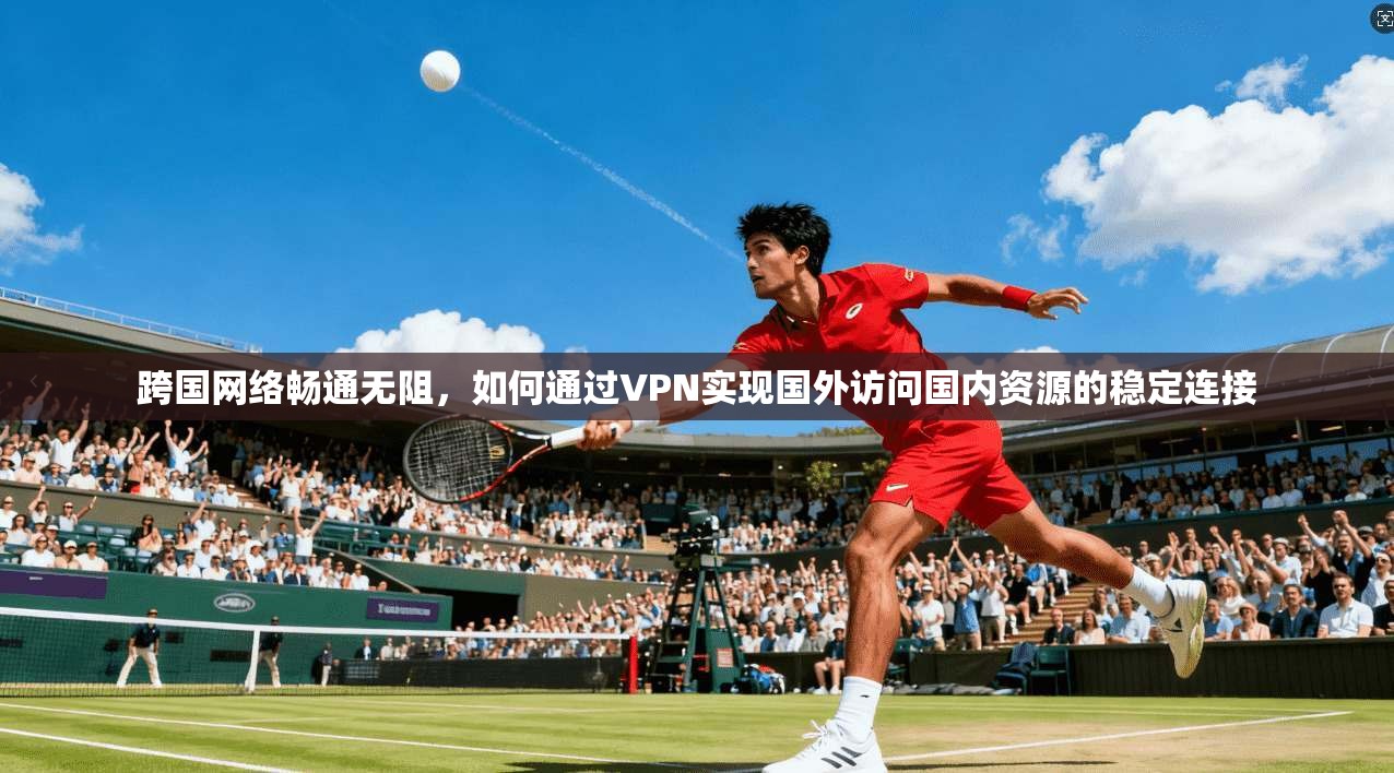 跨国网络畅通无阻，如何通过VPN实现国外访问国内资源的稳定连接