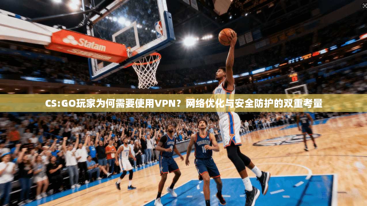CS:GO玩家为何需要使用VPN？网络优化与安全防护的双重考量