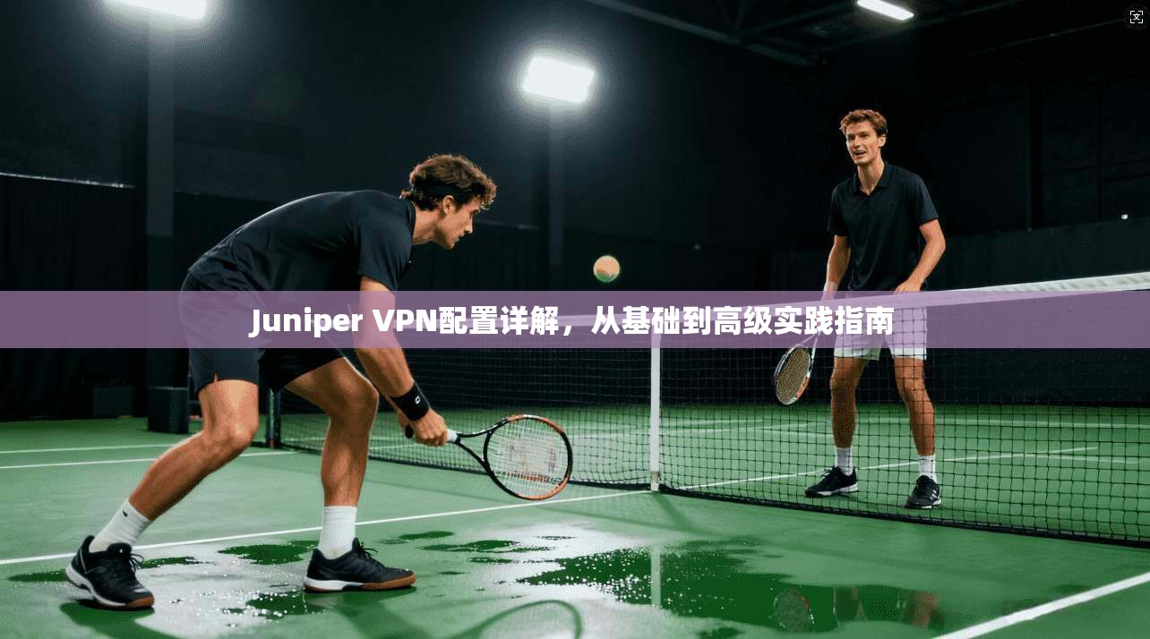 Juniper VPN配置详解，从基础到高级实践指南