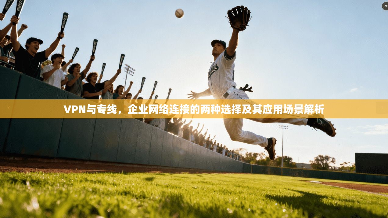 VPN与专线,企业网络连接的两种选择及其应用场景解析 VPN与专线,企业网络连接的两种选择及其应用场景解析