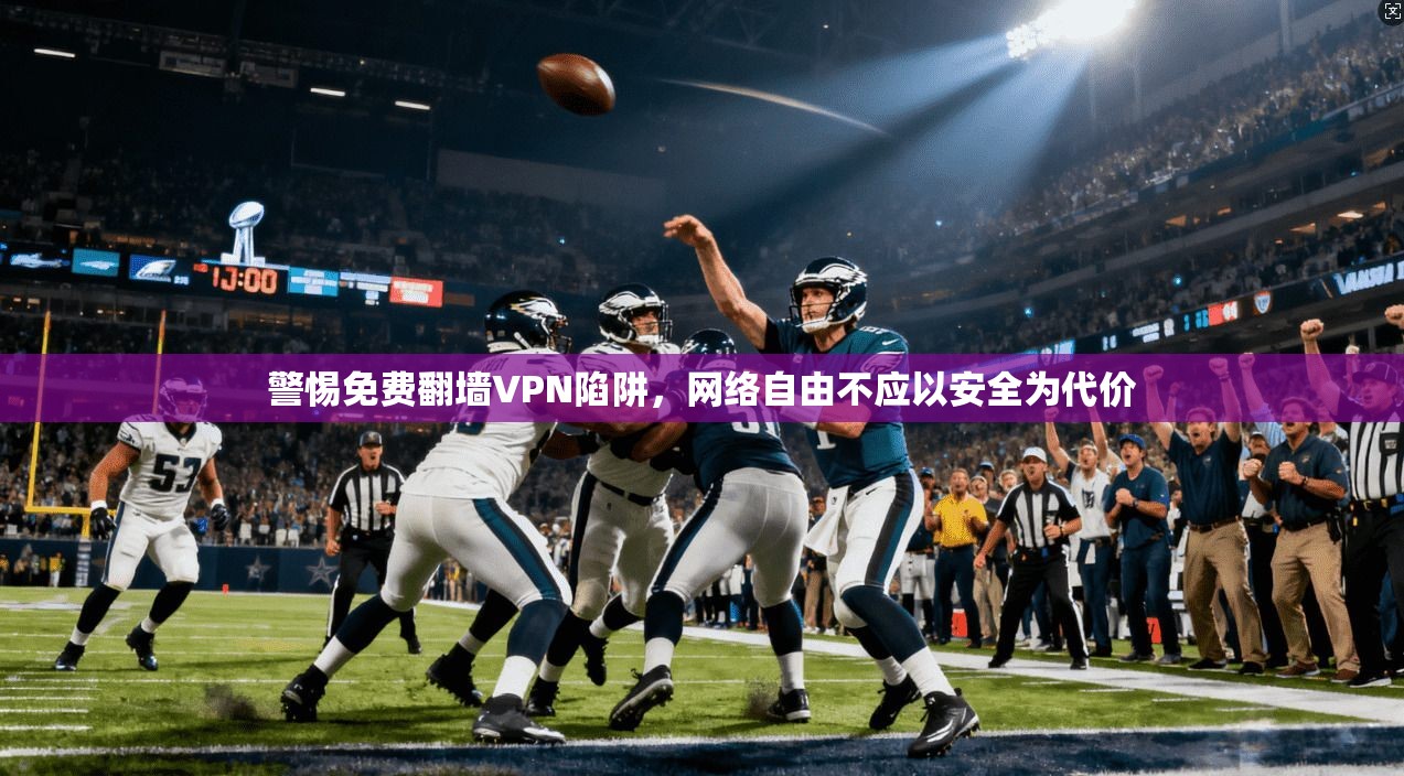 警惕免费翻墙VPN陷阱,网络自由不应以安全为代价 警惕免费翻墙VPN陷阱,网络自由不应以安全为代价