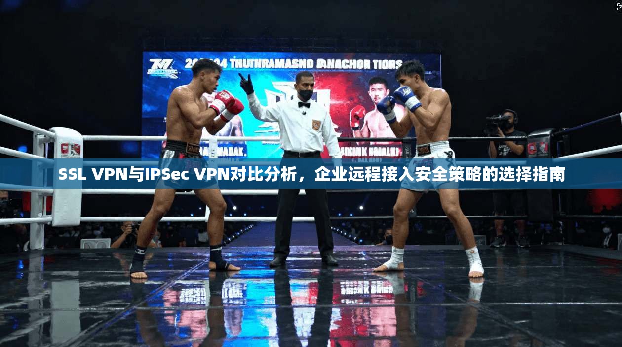 SSL VPN与IPSec VPN对比分析，企业远程接入安全策略的选择指南