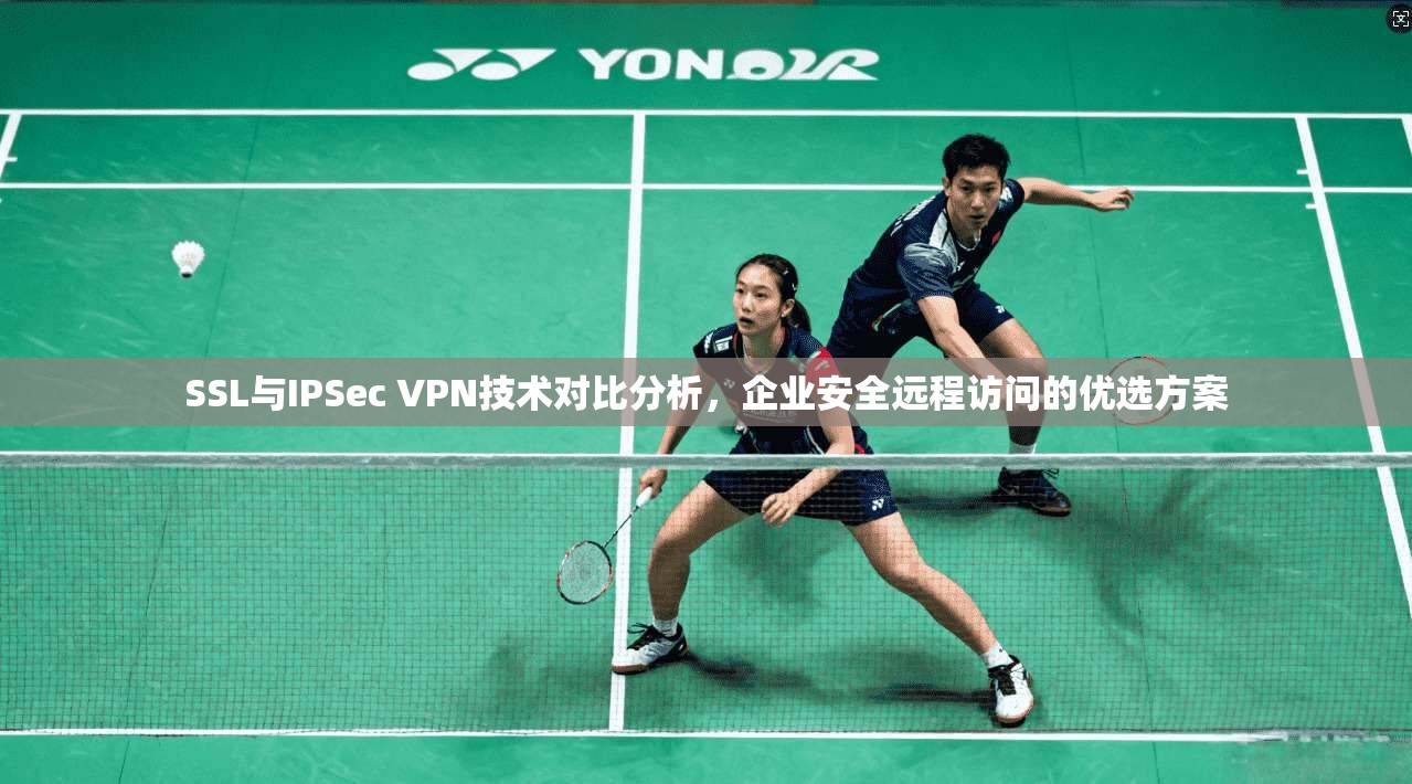 SSL与IPSec VPN技术对比分析，企业安全远程访问的优选方案